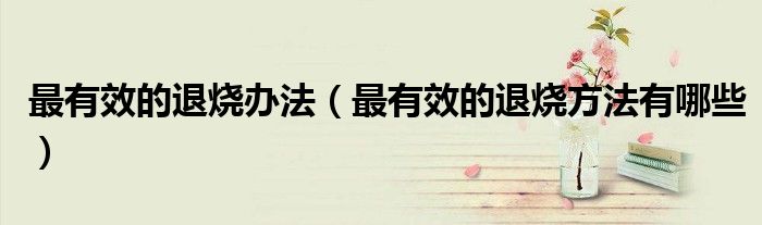 最有效的退烧办法（最有效的退烧方法有哪些）