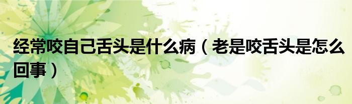 经常咬自己舌头是什么病（老是咬舌头是怎么回事）