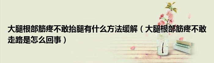 大腿根部筋疼不敢抬腿有什么方法缓解（大腿根部筋疼不敢走路是怎么回事）