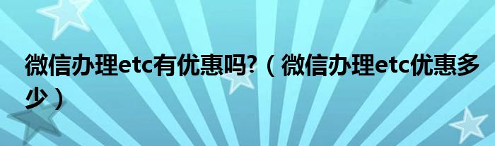 微信办理etc有优惠吗?（微信办理etc优惠多少）