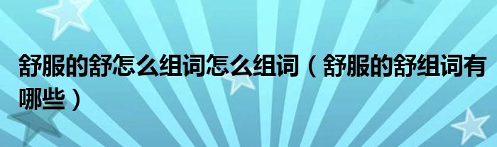舒服的舒怎么组词怎么组词（舒服的舒组词有哪些）