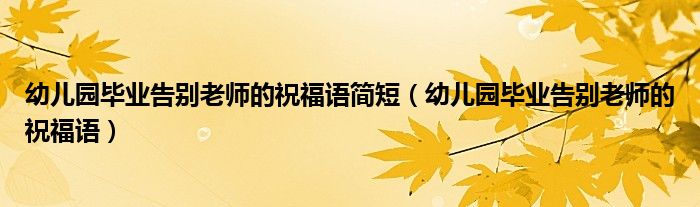 幼儿园毕业告别老师的祝福语简短（幼儿园毕业告别老师的祝福语）