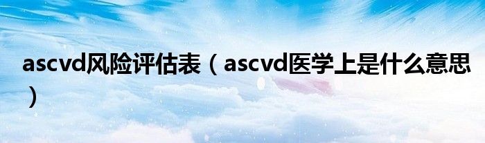 ascvd风险评估表（ascvd医学上是什么意思）