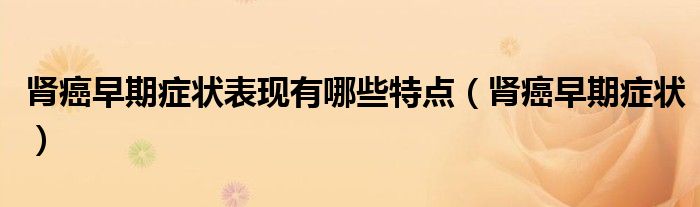 肾癌早期症状表现有哪些特点（肾癌早期症状）