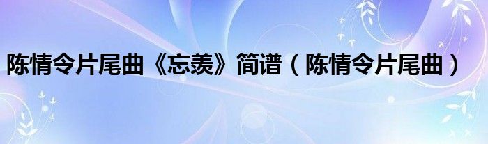 陈情令片尾曲《忘羡》简谱（陈情令片尾曲）