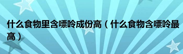 什么食物里含嘌呤成份高（什么食物含嘌呤最高）