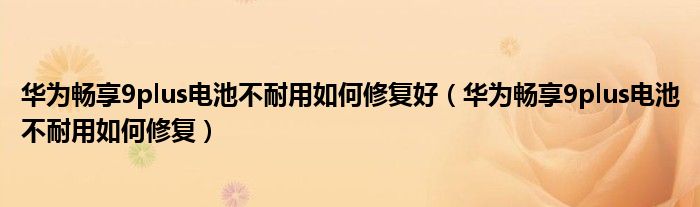华为畅享9plus电池不耐用如何修复好（华为畅享9plus电池不耐用如何修复）