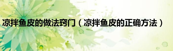 凉拌鱼皮的做法窍门（凉拌鱼皮的正确方法）