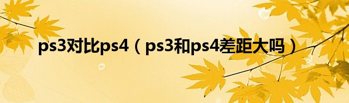 ps3对比ps4（ps3和ps4差距大吗）