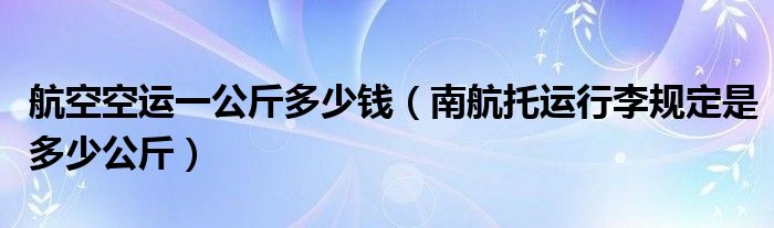 航空空运一公斤多少钱（南航托运行李规定是多少公斤）
