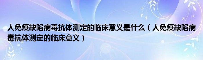 人免疫缺陷病毒抗体测定的临床意义是什么（人免疫缺陷病毒抗体测定的临床意义）
