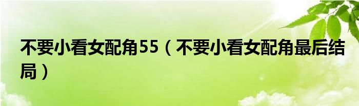 不要小看女配角55（不要小看女配角最后结局）