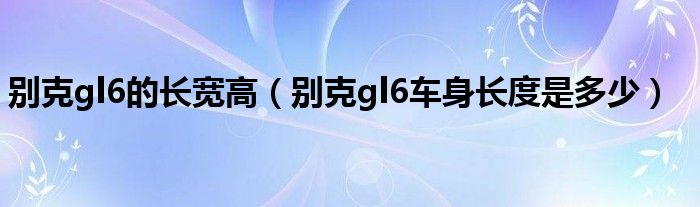别克gl6的长宽高（别克gl6车身长度是多少）