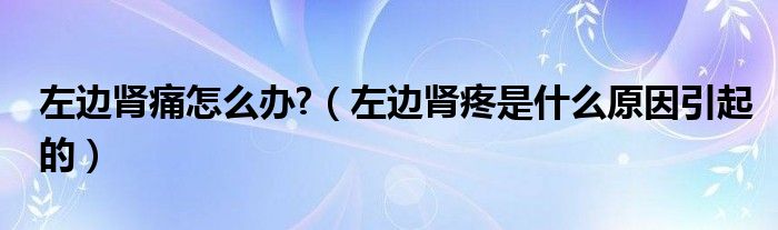 左边肾痛怎么办?（左边肾疼是什么原因引起的）