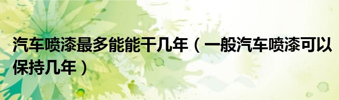 汽车喷漆最多能能干几年（一般汽车喷漆可以保持几年）