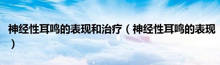 神经性耳鸣的表现和治疗（神经性耳鸣的表现）