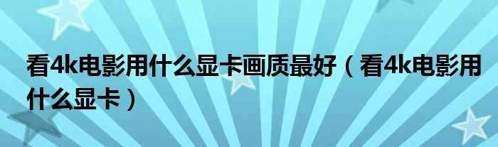 看4k电影用什么显卡画质最好（看4k电影用什么显卡）