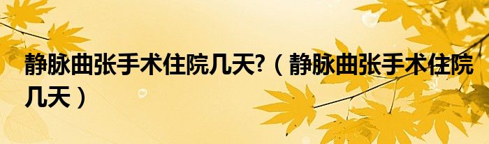 静脉曲张手术住院几天?（静脉曲张手术住院几天）
