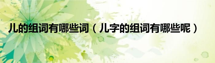 儿的组词有哪些词（儿字的组词有哪些呢）