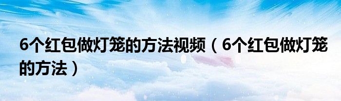 6个红包做灯笼的方法视频（6个红包做灯笼的方法）