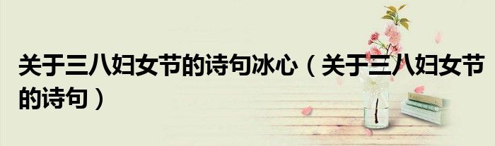 关于三八妇女节的诗句冰心（关于三八妇女节的诗句）