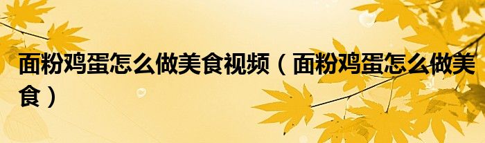 面粉鸡蛋怎么做美食视频（面粉鸡蛋怎么做美食）