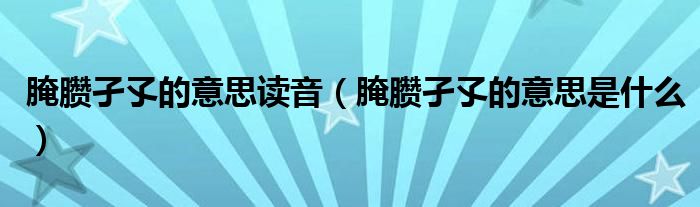 腌臜孑孓的意思读音（腌臜孑孓的意思是什么）