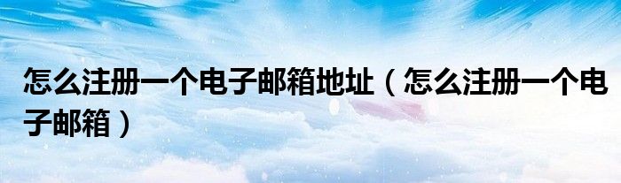 怎么注册一个电子邮箱地址（怎么注册一个电子邮箱）