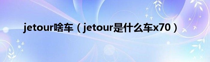 jetour啥车（jetour是什么车x70）