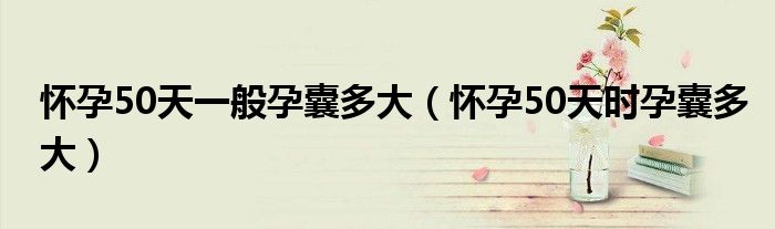 怀孕50天一般孕囊多大（怀孕50天时孕囊多大）