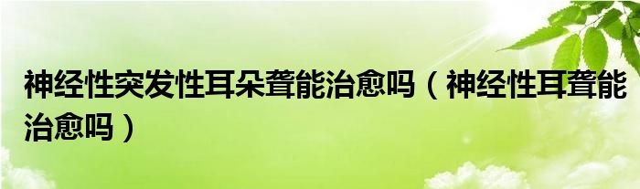 神经性突发性耳朵聋能治愈吗（神经性耳聋能治愈吗）