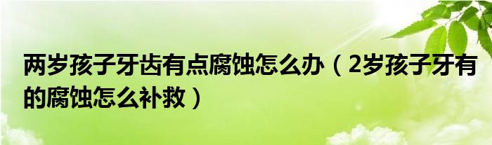 两岁孩子牙齿有点腐蚀怎么办（2岁孩子牙有的腐蚀怎么补救）