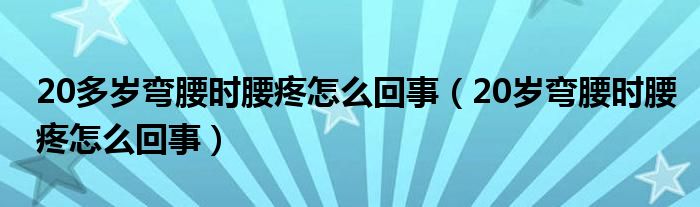 20多岁弯腰时腰疼怎么回事（20岁弯腰时腰疼怎么回事）
