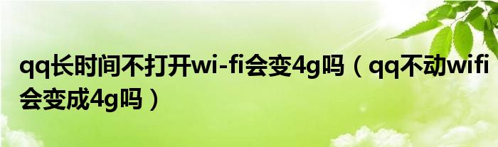 qq长时间不打开wi-fi会变4g吗（qq不动wifi会变成4g吗）