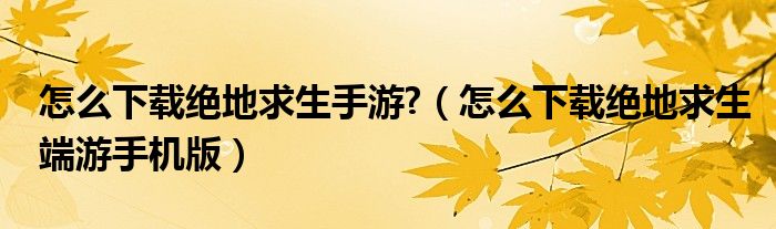 怎么下载绝地求生手游?（怎么下载绝地求生端游手机版）