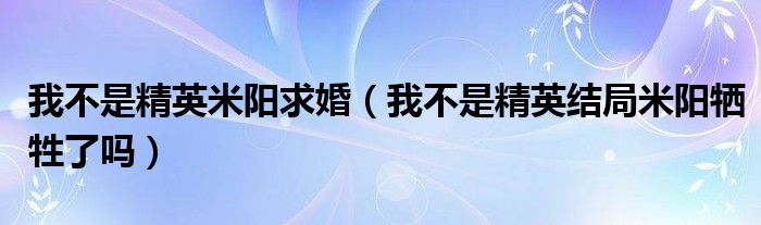 我不是精英米阳求婚（我不是精英结局米阳牺牲了吗）