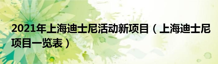 2021年上海迪士尼活动新项目（上海迪士尼项目一览表）