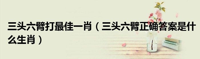三头六臂打最佳一肖（三头六臂正确答案是什么生肖）