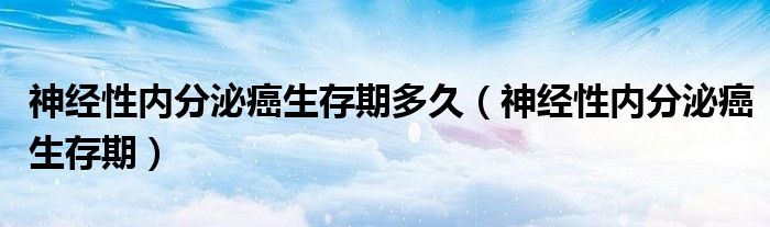 神经性内分泌癌生存期多久（神经性内分泌癌生存期）