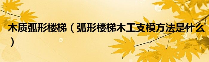 木质弧形楼梯（弧形楼梯木工支模方法是什么）