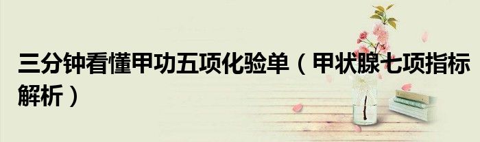 三分钟看懂甲功五项化验单（甲状腺七项指标解析）