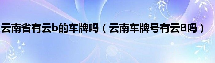云南省有云b的车牌吗（云南车牌号有云B吗）