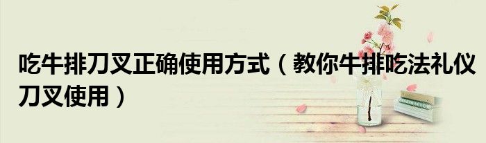 吃牛排刀叉正确使用方式（教你牛排吃法礼仪刀叉使用）