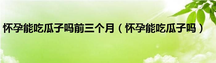 怀孕能吃瓜子吗前三个月（怀孕能吃瓜子吗）