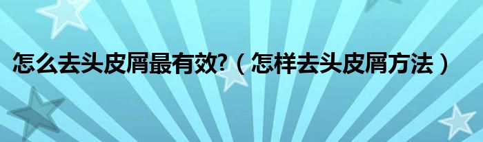 怎么去头皮屑最有效?（怎样去头皮屑方法）