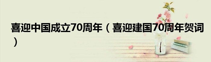 喜迎中国成立70周年（喜迎建国70周年贺词）