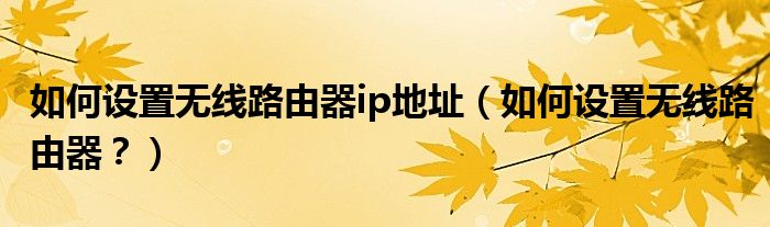如何设置无线路由器ip地址（如何设置无线路由器？）