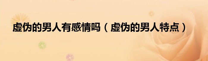 虚伪的男人有感情吗（虚伪的男人特点）