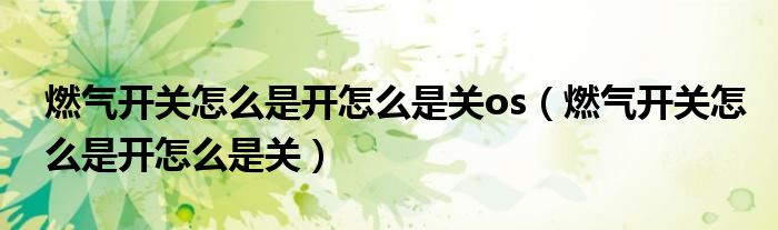 燃气开关怎么是开怎么是关os（燃气开关怎么是开怎么是关）
