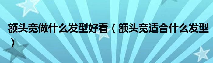 额头宽做什么发型好看（额头宽适合什么发型）